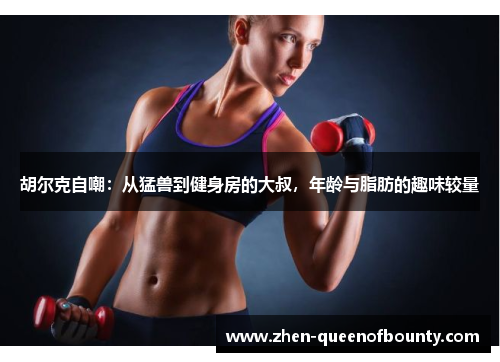 胡尔克自嘲：从猛兽到健身房的大叔，年龄与脂肪的趣味较量