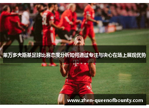 莱万多夫斯基足球比赛态度分析如何通过专注与决心在场上展现优势