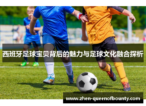 西班牙足球宝贝背后的魅力与足球文化融合探析 西班牙足球宝贝背后的魅力与足球文化融合探析
