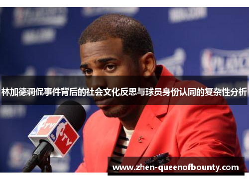 林加德调侃事件背后的社会文化反思与球员身份认同的复杂性分析