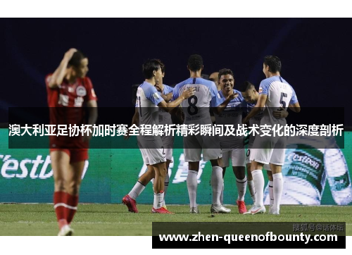 澳大利亚足协杯加时赛全程解析精彩瞬间及战术变化的深度剖析