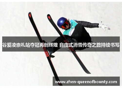 谷爱凌崇礼站夺冠再创辉煌 自由式滑雪传奇之路持续书写