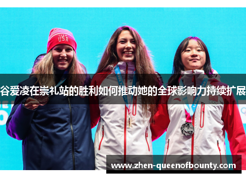 谷爱凌在崇礼站的胜利如何推动她的全球影响力持续扩展