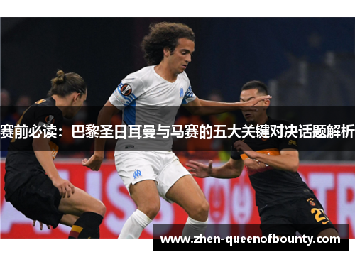 赛前必读:巴黎圣日耳曼与马赛的五大关键对决话题解析 赛前必读:巴黎圣日耳曼与马赛的五大关键对决话题解析