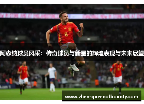 阿森纳球员风采：传奇球员与新星的辉煌表现与未来展望