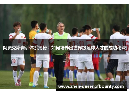 阿贾克斯青训体系揭秘：如何培养出世界级足球人才的成功秘诀