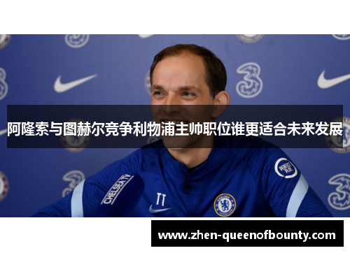 阿隆索与图赫尔竞争利物浦主帅职位谁更适合未来发展