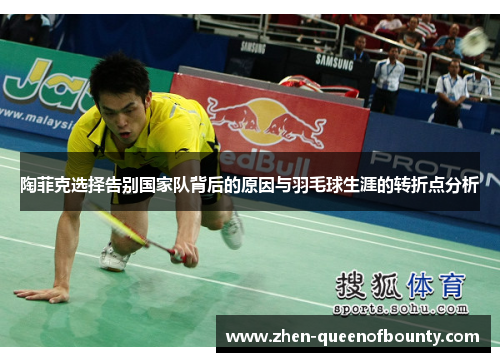 陶菲克选择告别国家队背后的原因与羽毛球生涯的转折点分析