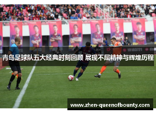 青岛足球队五大经典时刻回顾 展现不屈精神与辉煌历程 青岛足球队五大经典时刻回顾 展现不屈精神与辉煌历程