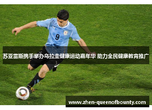 苏亚雷斯携手举办乌拉圭健康运动嘉年华 助力全民健康教育推广 苏亚雷斯携手举办乌拉圭健康运动嘉年华 助力全民健康教育推广