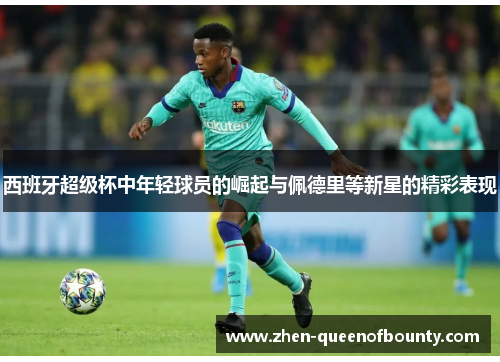 西班牙超级杯中年轻球员的崛起与佩德里等新星的精彩表现 西班牙超级杯中年轻球员的崛起与佩德里等新星的精彩表现