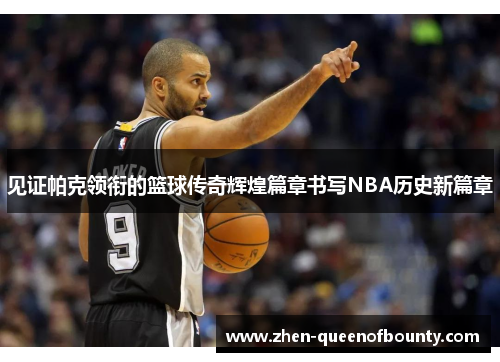 见证帕克领衔的篮球传奇辉煌篇章书写NBA历史新篇章 见证帕克领衔的篮球传奇辉煌篇章书写NBA历史新篇章