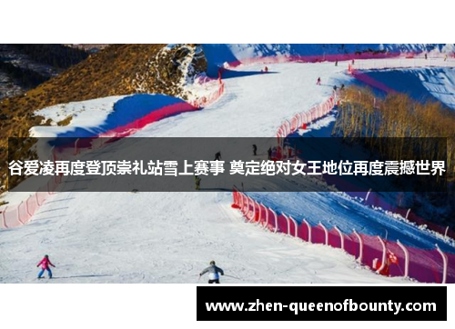 谷爱凌再度登顶崇礼站雪上赛事 奠定绝对女王地位再度震撼世界 谷爱凌再度登顶崇礼站雪上赛事 奠定绝对女王地位再度震撼世界