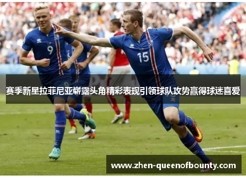 赛季新星拉菲尼亚崭露头角精彩表现引领球队攻势赢得球迷喜爱 赛季新星拉菲尼亚崭露头角精彩表现引领球队攻势赢得球迷喜爱