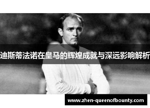 迪斯蒂法诺在皇马的辉煌成就与深远影响解析 迪斯蒂法诺在皇马的辉煌成就与深远影响解析