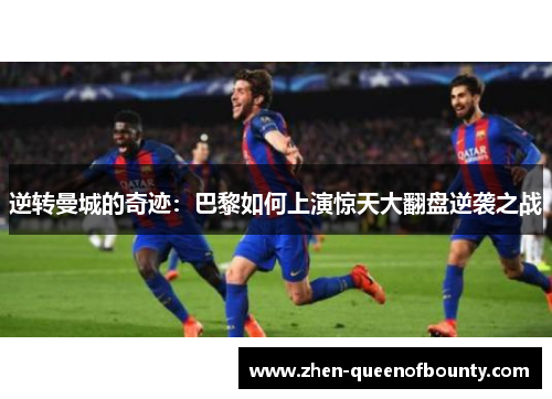 逆转曼城的奇迹:巴黎如何上演惊天大翻盘逆袭之战 逆转曼城的奇迹:巴黎如何上演惊天大翻盘逆袭之战