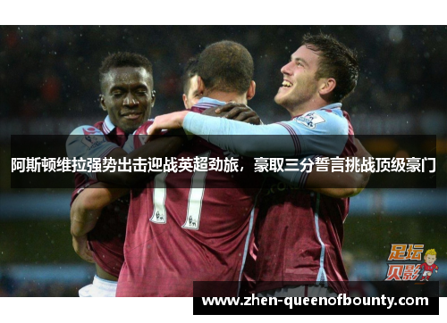 阿斯顿维拉强势出击迎战英超劲旅,豪取三分誓言挑战顶级豪门 阿斯顿维拉强势出击迎战英超劲旅,豪取三分誓言挑战顶级豪门
