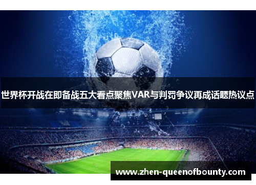 世界杯开战在即备战五大看点聚焦VAR与判罚争议再成话题热议点 世界杯开战在即备战五大看点聚焦VAR与判罚争议再成话题热议点