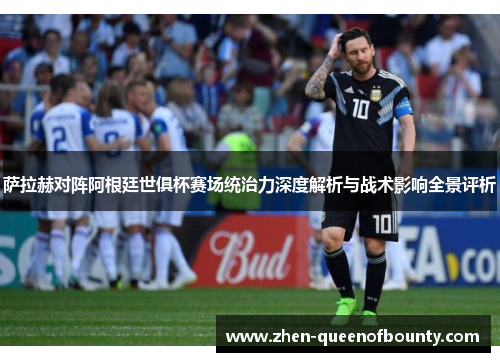 萨拉赫对阵阿根廷世俱杯赛场统治力深度解析与战术影响全景评析 萨拉赫对阵阿根廷世俱杯赛场统治力深度解析与战术影响全景评析