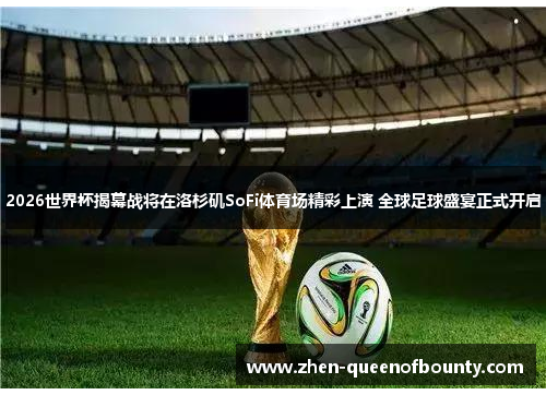 2026世界杯揭幕战将在洛杉矶SoFi体育场精彩上演 全球足球盛宴正式开启 2026世界杯揭幕战将在洛杉矶SoFi体育场精彩上演 全球足球盛宴正式开启