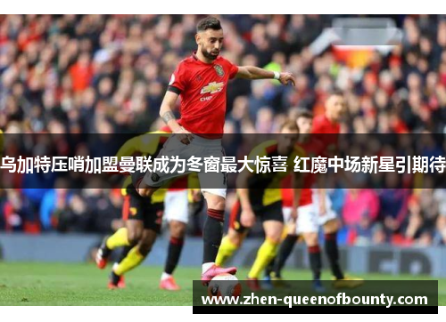 乌加特压哨加盟曼联成为冬窗最大惊喜 红魔中场新星引期待 乌加特压哨加盟曼联成为冬窗最大惊喜 红魔中场新星引期待
