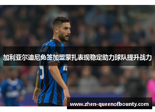 加利亚尔迪尼免签加盟蒙扎表现稳定助力球队提升战力 加利亚尔迪尼免签加盟蒙扎表现稳定助力球队提升战力