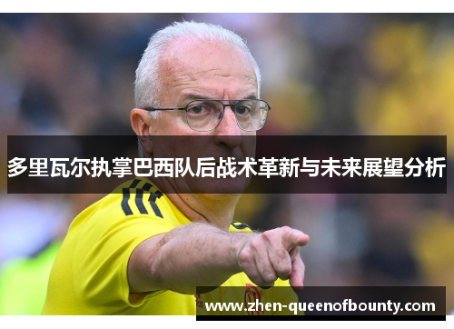 多里瓦尔执掌巴西队后战术革新与未来展望分析