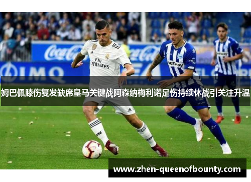姆巴佩膝伤复发缺席皇马关键战阿森纳梅利诺足伤持续休战引关注升温