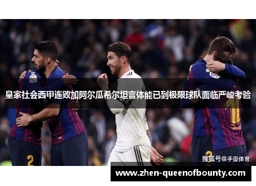 皇家社会西甲连败加阿尔瓜希尔坦言体能已到极限球队面临严峻考验