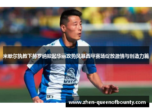 米歇尔执教下赫罗纳掀起华丽攻势风暴西甲赛场绽放激情与创造力篇
