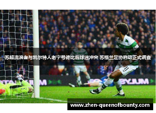 苏超流浪者与凯尔特人老字号德比后球迷冲突 苏格兰足协启动正式调查