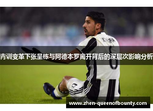 青训变革下张呈栋与阿德本罗离开背后的深层次影响分析
