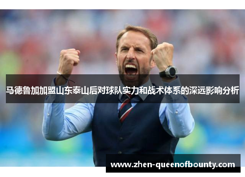 马德鲁加加盟山东泰山后对球队实力和战术体系的深远影响分析 马德鲁加加盟山东泰山后对球队实力和战术体系的深远影响分析