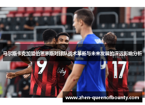 马尔斯卡克加盟伯恩茅斯对球队战术革新与未来发展的深远影响分析 马尔斯卡克加盟伯恩茅斯对球队战术革新与未来发展的深远影响分析