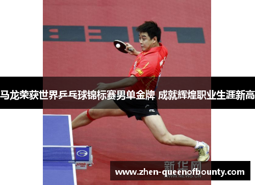 马龙荣获世界乒乓球锦标赛男单金牌 成就辉煌职业生涯新高 马龙荣获世界乒乓球锦标赛男单金牌 成就辉煌职业生涯新高