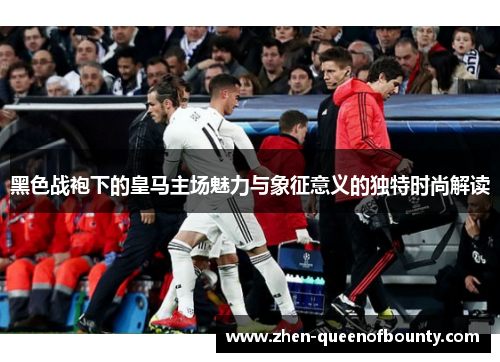 黑色战袍下的皇马主场魅力与象征意义的独特时尚解读 黑色战袍下的皇马主场魅力与象征意义的独特时尚解读