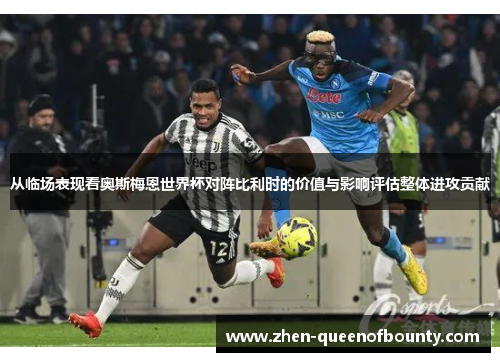 从临场表现看奥斯梅恩世界杯对阵比利时的价值与影响评估整体进攻贡献 从临场表现看奥斯梅恩世界杯对阵比利时的价值与影响评估整体进攻贡献