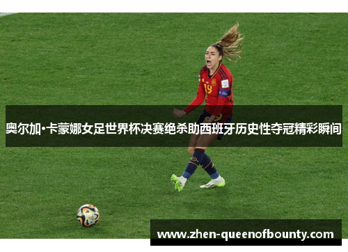 奥尔加·卡蒙娜女足世界杯决赛绝杀助西班牙历史性夺冠精彩瞬间