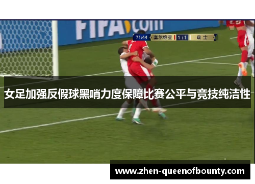 女足加强反假球黑哨力度保障比赛公平与竞技纯洁性 女足加强反假球黑哨力度保障比赛公平与竞技纯洁性