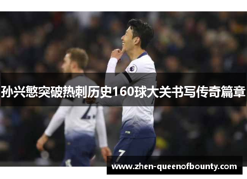 孙兴慜突破热刺历史160球大关书写传奇篇章 孙兴慜突破热刺历史160球大关书写传奇篇章