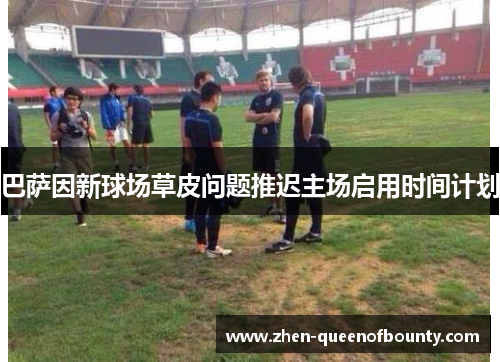 巴萨因新球场草皮问题推迟主场启用时间计划 巴萨因新球场草皮问题推迟主场启用时间计划
