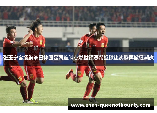 张玉宁客场绝杀巴林国足两连胜点燃世预赛希望球迷沸腾再掀狂潮夜 张玉宁客场绝杀巴林国足两连胜点燃世预赛希望球迷沸腾再掀狂潮夜