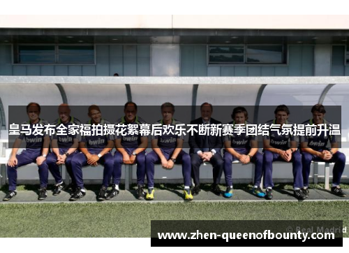 皇马发布全家福拍摄花絮幕后欢乐不断新赛季团结气氛提前升温 皇马发布全家福拍摄花絮幕后欢乐不断新赛季团结气氛提前升温
