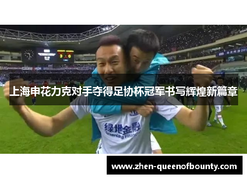 上海申花力克对手夺得足协杯冠军书写辉煌新篇章